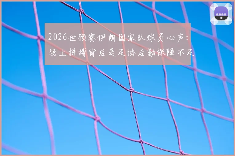 2026世预赛伊朗国家队球员心声:场上拼搏背后是足协后勤保障不足与家人无法观战的辛酸,对比亚洲其他球队待遇差距明显