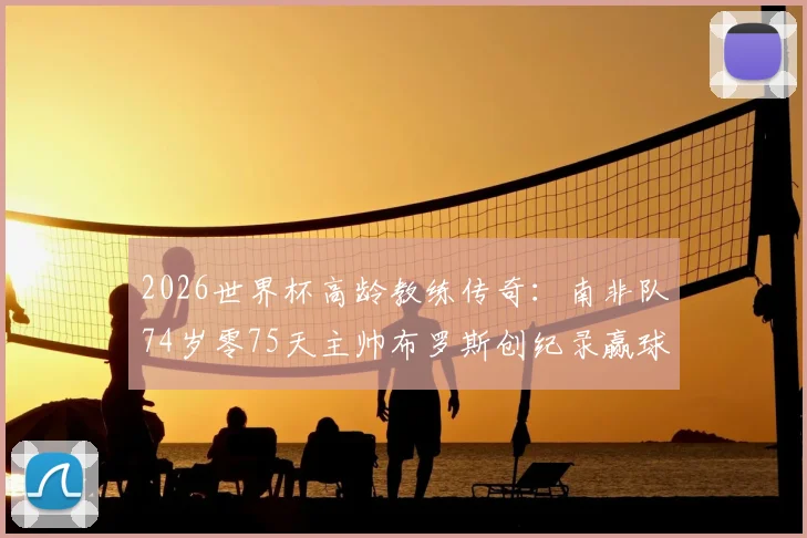 2026世界杯高龄教练传奇：南非队74岁零75天主帅布罗斯创纪录赢球，背后的经验与坚守