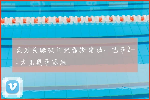 莱万关键破门托雷斯建功,巴萨2-1力克奥萨苏纳