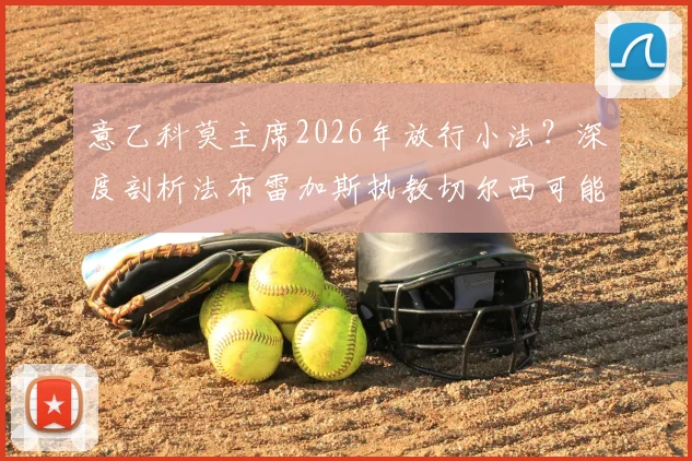 意乙科莫主席2026年放行小法？深度剖析法布雷加斯执教切尔西可能性与教练之路现状