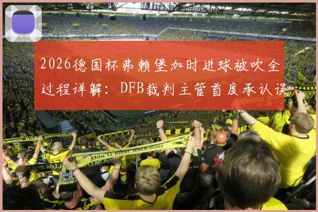 2026德国杯弗赖堡加时进球被吹全过程详解：DFB裁判主管首度承认误判，VAR使用规则再引争议