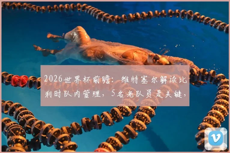 2026世界杯前瞻：维特塞尔解读比利时队内管理，5名老队员是关键，踢美国队战术曝光打身后
