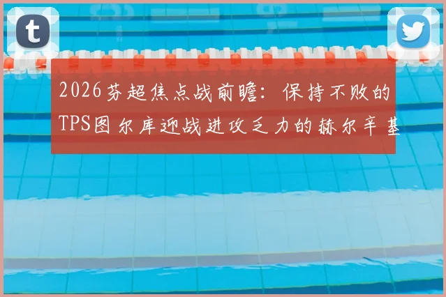 2026芬超焦点战前瞻：保持不败的TPS图尔库迎战进攻乏力的赫尔辛基，历史战绩暗藏玄机