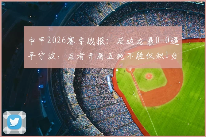 中甲2026赛季战报：延边龙鼎0-0逼平宁波，后者开局五轮不胜仅积1分