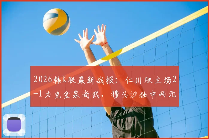 2026韩K联最新战报：仁川联主场2-1力克金泉尚武，穆戈沙独中两元，高在贤锁定胜局