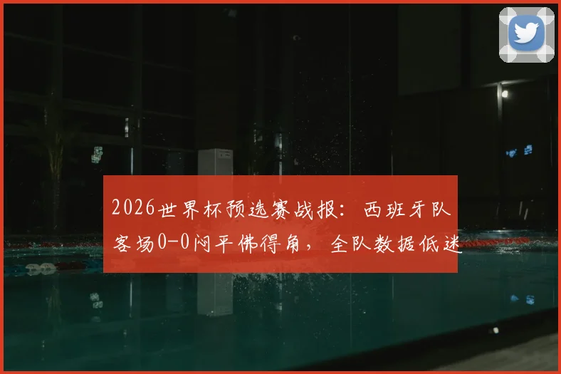 2026世界杯预选赛战报:西班牙队客场0-0闷平佛得角,全队数据低迷多创本届最差