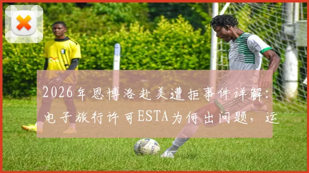 2026年恩博洛赴美遭拒事件详解:电子旅行许可ESTA为何出问题,运动员跨国参赛该如何避免?