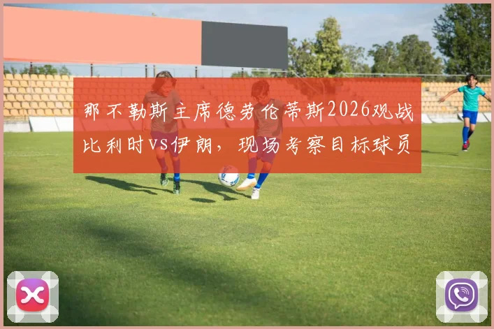 那不勒斯主席德劳伦蒂斯2026观战比利时vs伊朗，现场考察目标球员名单预测与分析