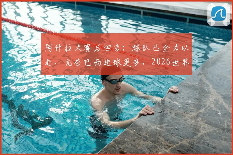 阿什拉夫赛后坦言：球队已全力以赴，无奈巴西进球更多，2026世界杯淘汰赛重整旗鼓