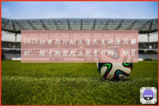 2026切尔西计划出售杰克逊原因解析：纽卡斯尔列为头号目标，球员身价与表现深度评估