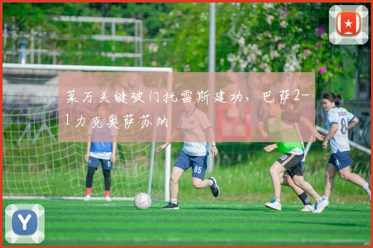 莱万关键破门托雷斯建功，巴萨2-1力克奥萨苏纳