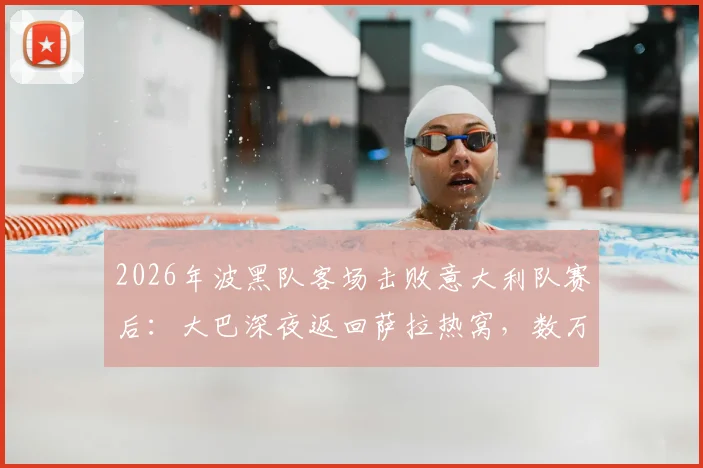 2026年波黑队客场击败意大利队赛后:大巴深夜返回萨拉热窝,数万球迷聚集街头彻夜庆祝实况
