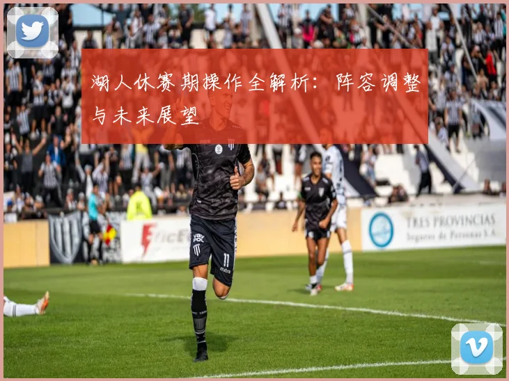 湖人休赛期操作全解析:阵容调整与未来展望