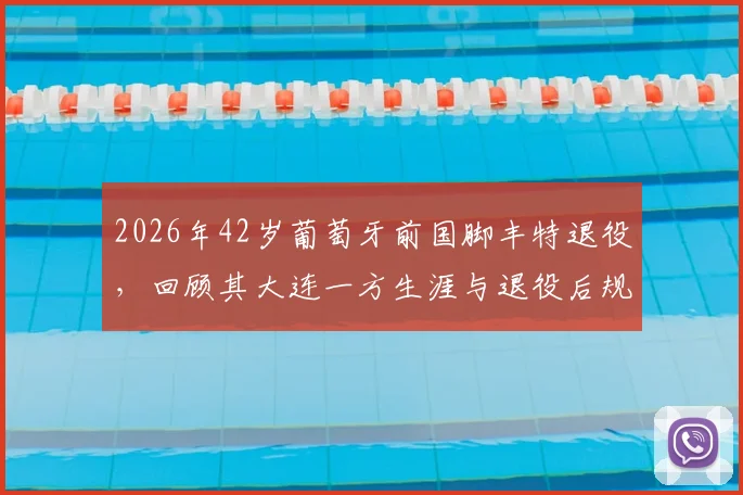 2026年42岁葡萄牙前国脚丰特退役，回顾其大连一方生涯与退役后规划，附完整效力球队列表