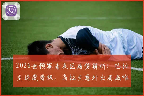 2026世预赛南美区局势解析：巴拉圭逆袭晋级，乌拉圭意外出局成唯一掉队者，积分榜与未来展望