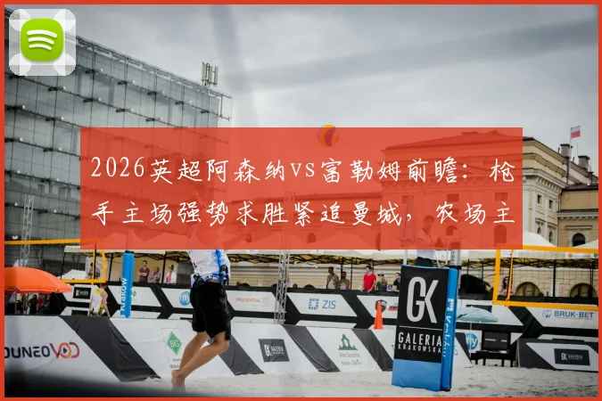 2026英超阿森纳vs富勒姆前瞻:枪手主场强势求胜紧追曼城,农场主历史战绩堪忧盼抢分