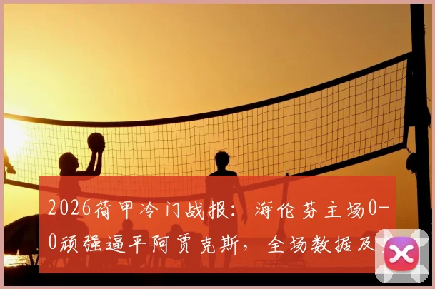 2026荷甲冷门战报：海伦芬主场0-0顽强逼平阿贾克斯，全场数据及关键镜头回顾