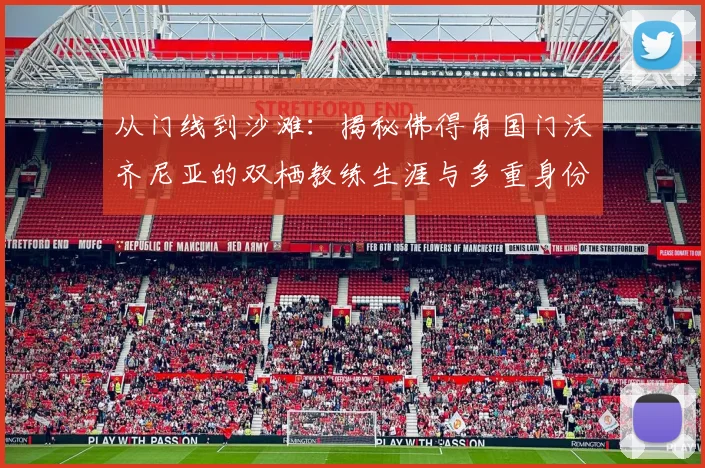 从门线到沙滩：揭秘佛得角国门沃齐尼亚的双栖教练生涯与多重身份管理术