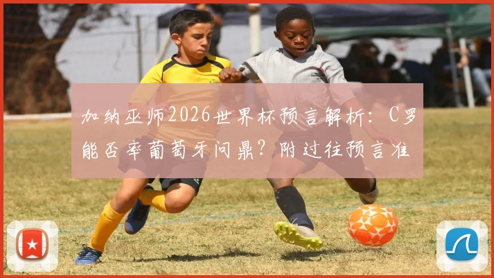 加纳巫师2026世界杯预言解析：C罗能否率葡萄牙问鼎？附过往预言准确性盘点与球队实力分析