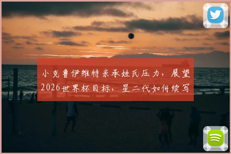 小克鲁伊维特亲承姓氏压力，展望2026世界杯目标，星二代如何续写父辈传奇