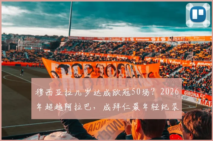 穆西亚拉几岁达成欧冠50场？2026年超越阿拉巴，成拜仁最年轻纪录保持者，附两人数据对比详情