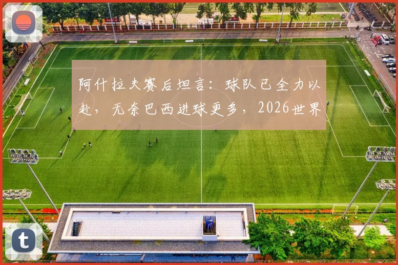 阿什拉夫赛后坦言：球队已全力以赴，无奈巴西进球更多，2026世界杯淘汰赛重整旗鼓
