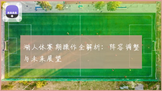 湖人休赛期操作全解析：阵容调整与未来展望