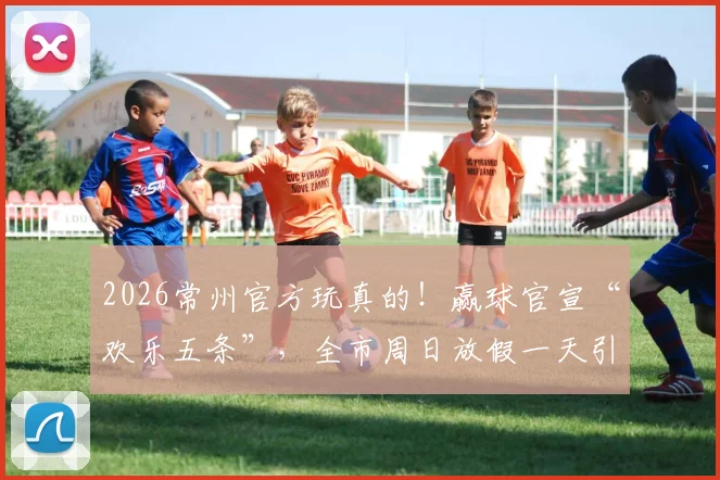 2026常州官方玩真的!赢球官宣“欢乐五条”,全市周日放假一天引热议