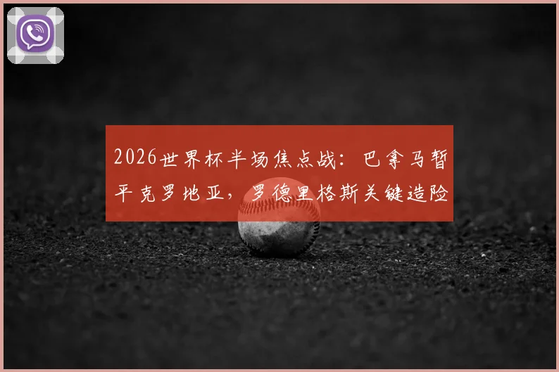 2026世界杯半场焦点战：巴拿马暂平克罗地亚，罗德里格斯关键造险过程全解析
