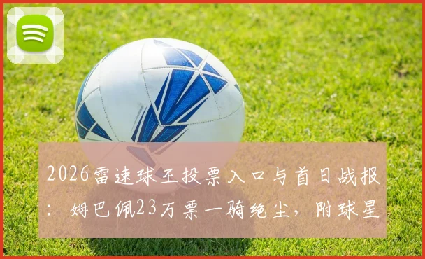 2026雷速球王投票入口与首日战报：姆巴佩23万票一骑绝尘，附球星完整名单及每日投票攻略