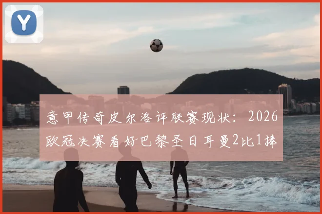 意甲传奇皮尔洛评联赛现状：2026欧冠决赛看好巴黎圣日耳曼2比1捧杯