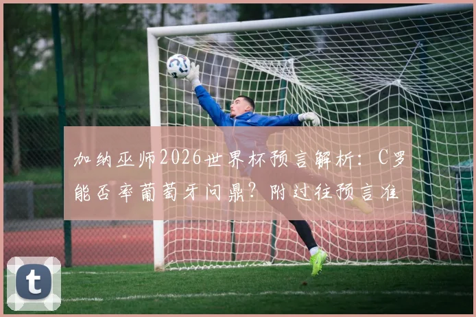 加纳巫师2026世界杯预言解析：C罗能否率葡萄牙问鼎？附过往预言准确性盘点与球队实力分析