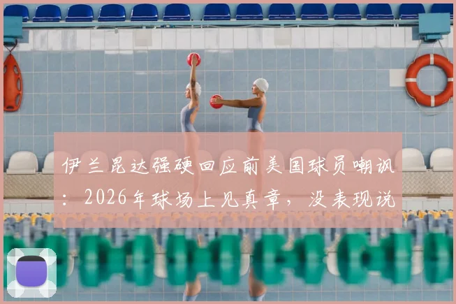 伊兰昆达强硬回应前美国球员嘲讽：2026年球场上见真章，没表现说什么都白搭