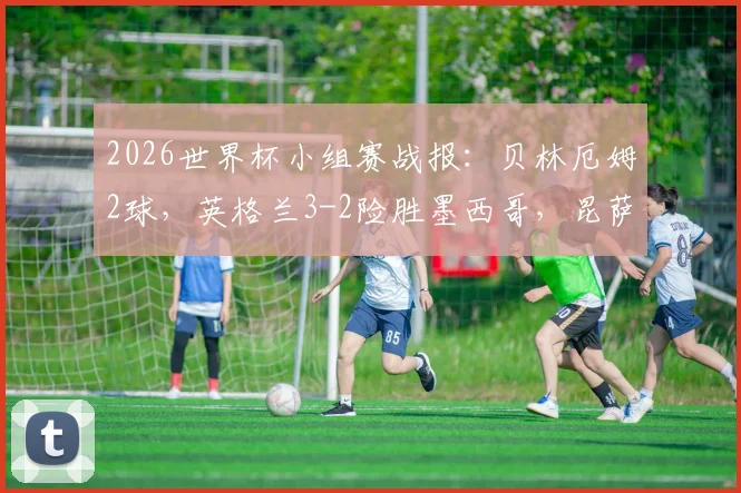 2026世界杯小组赛战报:贝林厄姆2球,英格兰3-2险胜墨西哥,昆萨争议染红引热议