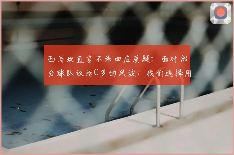 西马坎直言不讳回应质疑:面对部分球队议论C罗的风波,我们选择用球场表现强势反击