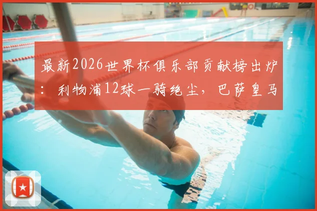 最新2026世界杯俱乐部贡献榜出炉:利物浦12球一骑绝尘,巴萨皇马拜仁谁上榜?