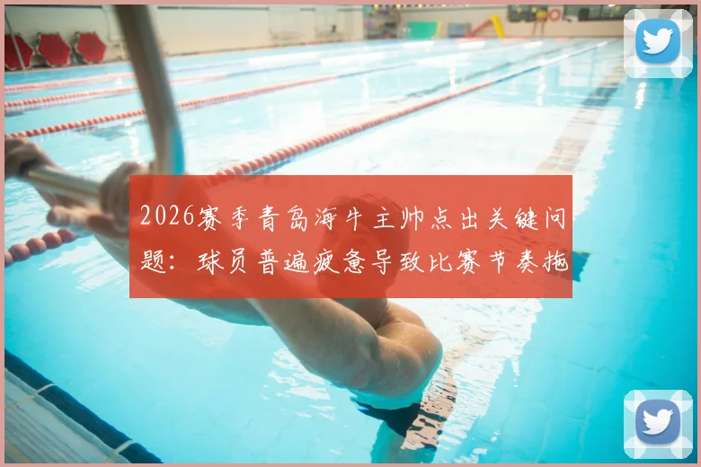 2026赛季青岛海牛主帅点出关键问题：球员普遍疲惫导致比赛节奏拖沓，深层原因与调整策略探讨