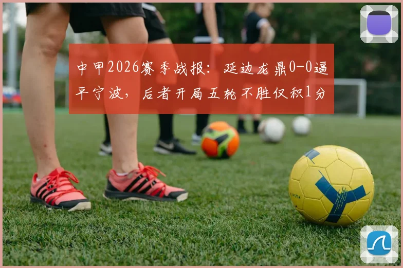 中甲2026赛季战报：延边龙鼎0-0逼平宁波，后者开局五轮不胜仅积1分