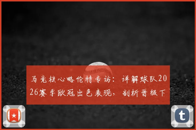 马竞核心略伦特专访:详解球队2026赛季欧冠出色表现,剖析晋级下一轮关键所在