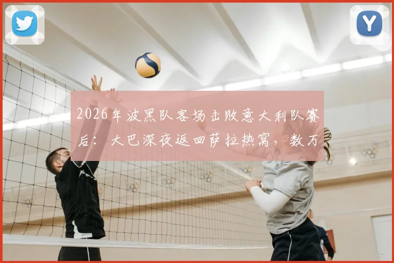 2026年波黑队客场击败意大利队赛后：大巴深夜返回萨拉热窝，数万球迷聚集街头彻夜庆祝实况