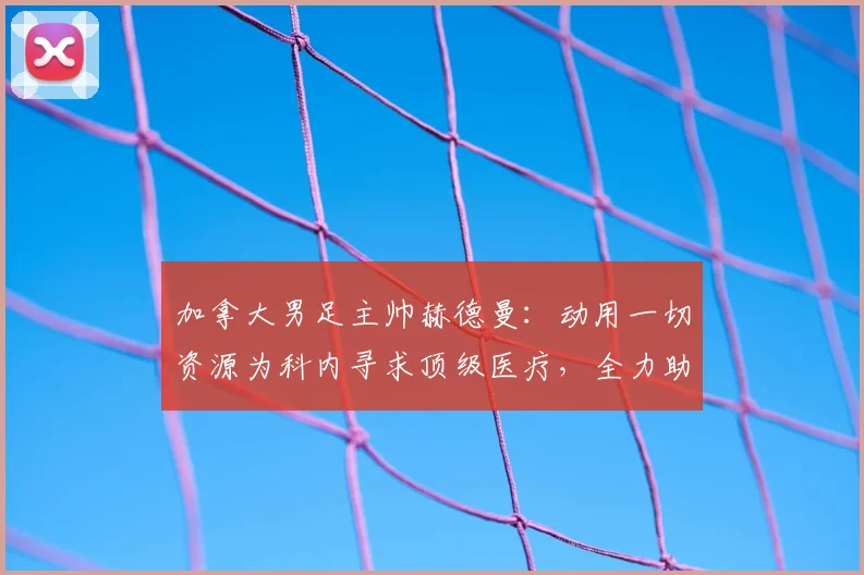 加拿大男足主帅赫德曼：动用一切资源为科内寻求顶级医疗，全力助其重返2026世界杯赛场