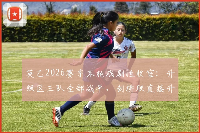 英乙2026赛季末轮戏剧性收官:升级区三队全部战平,剑桥联直接升入英甲解析