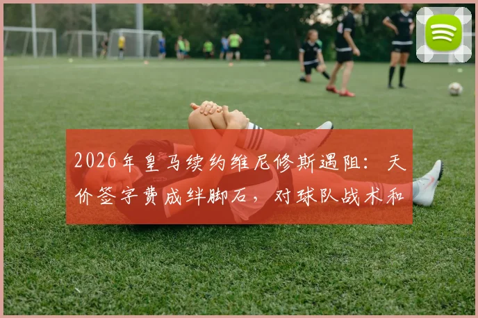 2026年皇马续约维尼修斯遇阻：天价签字费成绊脚石，对球队战术和薪资结构有何影响？