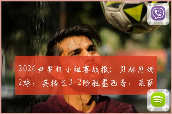 2026世界杯小组赛战报：贝林厄姆2球，英格兰3-2险胜墨西哥，昆萨争议染红引热议