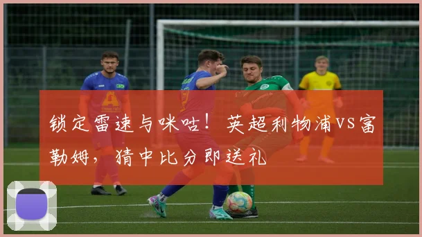 锁定雷速与咪咕！英超利物浦vs富勒姆，猜中比分即送礼