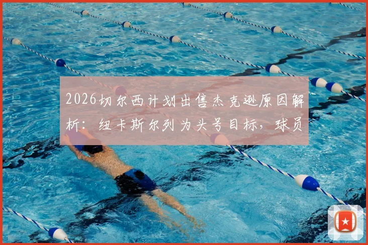 2026切尔西计划出售杰克逊原因解析：纽卡斯尔列为头号目标，球员身价与表现深度评估