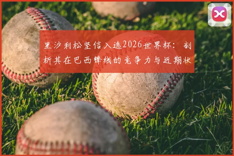 里沙利松坚信入选2026世界杯：剖析其在巴西锋线的竞争力与近期状态，伤病影响解析