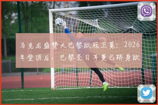马克龙盛赞大巴黎欧冠卫冕：2026年登顶后，巴黎圣日耳曼已跻身欧洲最伟大俱乐部行列