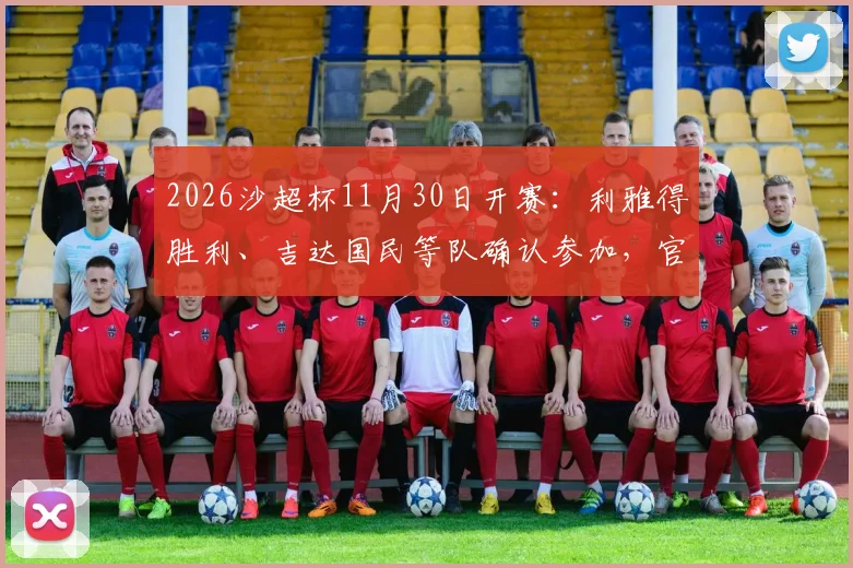 2026沙超杯11月30日开赛：利雅得胜利、吉达国民等队确认参加，官方公布新月无资格原因