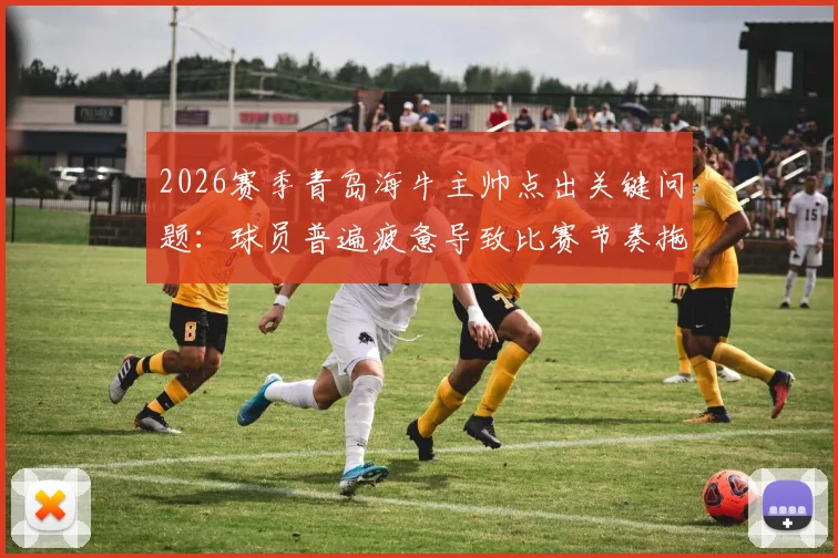 2026赛季青岛海牛主帅点出关键问题:球员普遍疲惫导致比赛节奏拖沓,深层原因与调整策略探讨